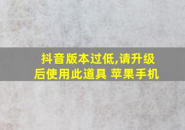 抖音版本过低,请升级后使用此道具 苹果手机